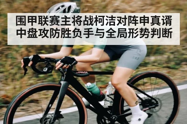 围甲联赛主将战柯洁对阵申真谞中盘攻防胜负手与全局形势判断 | kaiyun sports
