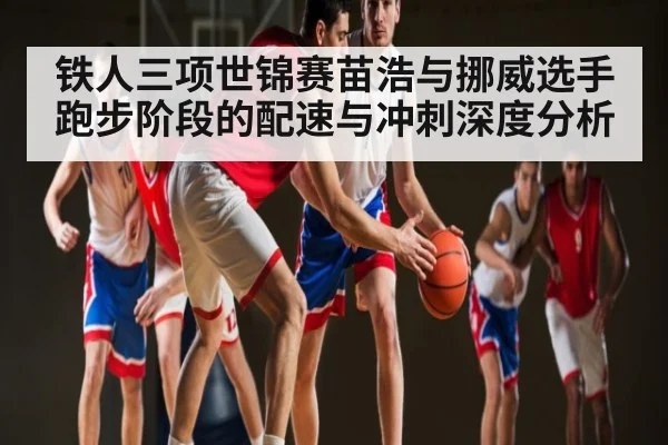 铁人三项世锦赛苗浩与挪威选手跑步阶段的配速与冲刺深度分析 - kaiyun sports