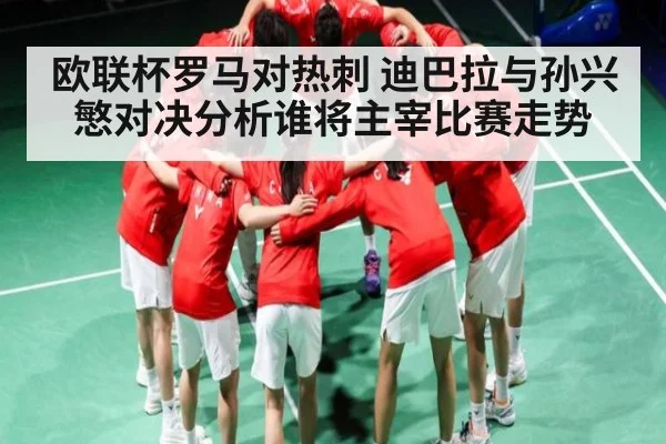 欧联杯罗马对热刺 迪巴拉与孙兴慜对决分析谁将主宰比赛走势 - kaiyun sports